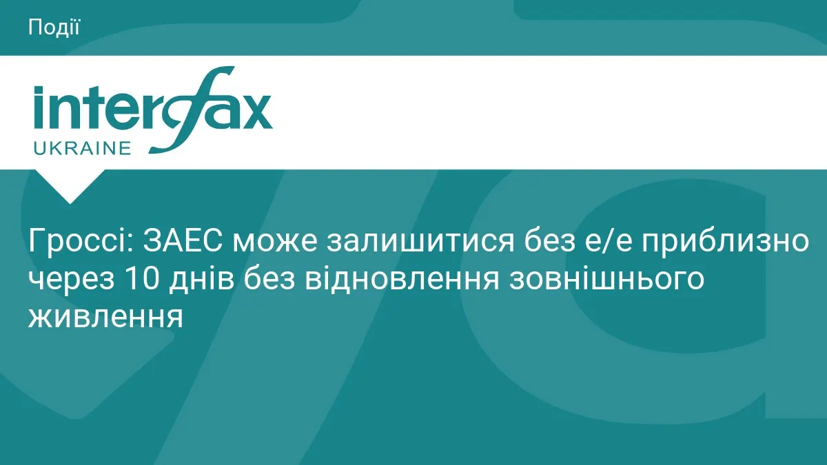 Гроссі: ЗАЕС може лишитися без електропостачання за 10 днів